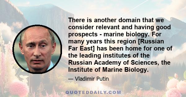 There is another domain that we consider relevant and having good prospects - marine biology. For many years this region [Russian Far East] has been home for one of the leading institutes of the Russian Academy of