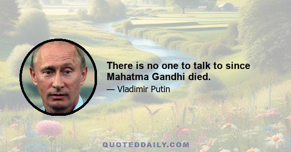 There is no one to talk to since Mahatma Gandhi died.