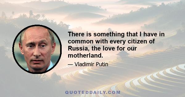 There is something that I have in common with every citizen of Russia, the love for our motherland.