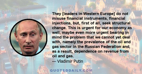 They [leaders in Western Europe] do not misuse financial instruments, financial injections, but, first of all, seek structural change. This is urgent for our economy as well, maybe even more urgent bearing in mind the