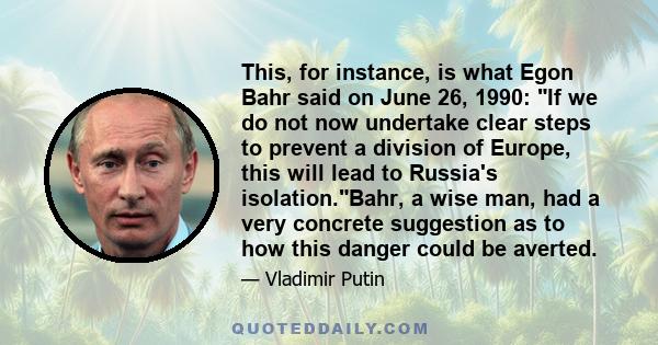 This, for instance, is what Egon Bahr said on June 26, 1990: If we do not now undertake clear steps to prevent a division of Europe, this will lead to Russia's isolation.Bahr, a wise man, had a very concrete suggestion