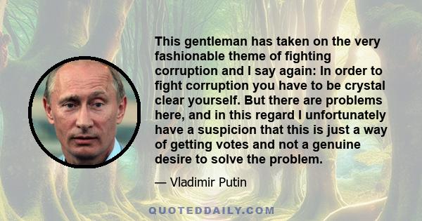 This gentleman has taken on the very fashionable theme of fighting corruption and I say again: In order to fight corruption you have to be crystal clear yourself. But there are problems here, and in this regard I