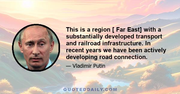 This is a region [ Far East] with a substantially developed transport and railroad infrastructure. In recent years we have been actively developing road connection.