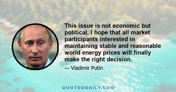 This issue is not economic but political. I hope that all market participants interested in maintaining stable and reasonable world energy prices will finally make the right decision.