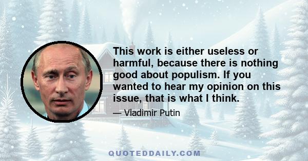 This work is either useless or harmful, because there is nothing good about populism. If you wanted to hear my opinion on this issue, that is what I think.