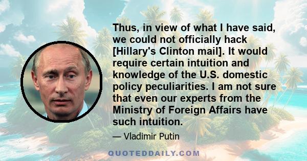 Thus, in view of what I have said, we could not officially hack [Hillary's Clinton mail]. It would require certain intuition and knowledge of the U.S. domestic policy peculiarities. I am not sure that even our experts