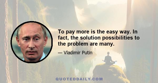 To pay more is the easy way. In fact, the solution possibilities to the problem are many.