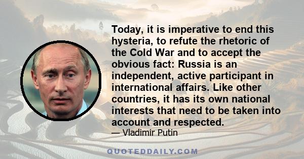 Today, it is imperative to end this hysteria, to refute the rhetoric of the Cold War and to accept the obvious fact: Russia is an independent, active participant in international affairs. Like other countries, it has