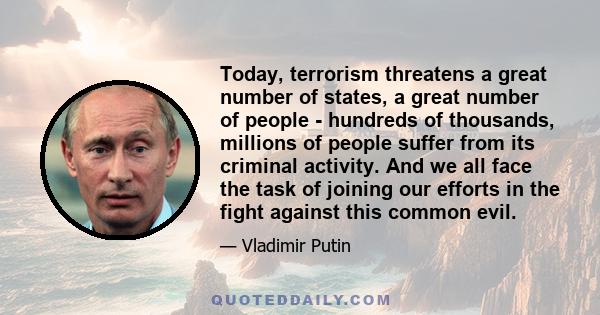 Today, terrorism threatens a great number of states, a great number of people - hundreds of thousands, millions of people suffer from its criminal activity. And we all face the task of joining our efforts in the fight