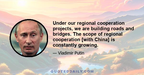 Under our regional cooperation projects, we are building roads and bridges. The scope of regional cooperation [with China] is constantly growing.