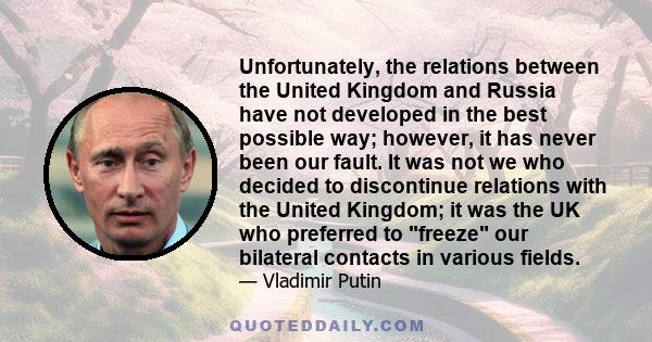 Unfortunately, the relations between the United Kingdom and Russia have not developed in the best possible way; however, it has never been our fault. It was not we who decided to discontinue relations with the United