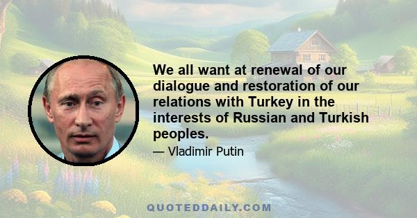 We all want at renewal of our dialogue and restoration of our relations with Turkey in the interests of Russian and Turkish peoples.