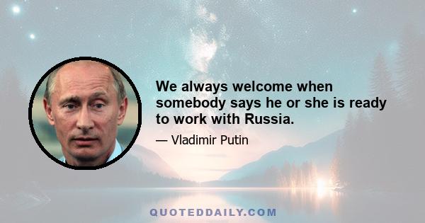 We always welcome when somebody says he or she is ready to work with Russia.