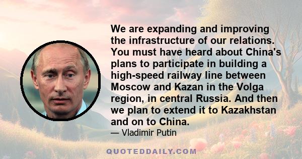 We are expanding and improving the infrastructure of our relations. You must have heard about China's plans to participate in building a high-speed railway line between Moscow and Kazan in the Volga region, in central