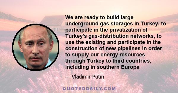 We are ready to build large underground gas storages in Turkey, to participate in the privatization of Turkey's gas-distribution networks, to use the existing and participate in the construction of new pipelines in