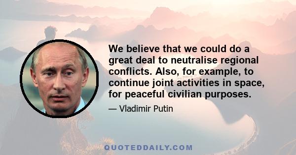 We believe that we could do a great deal to neutralise regional conflicts. Also, for example, to continue joint activities in space, for peaceful civilian purposes.