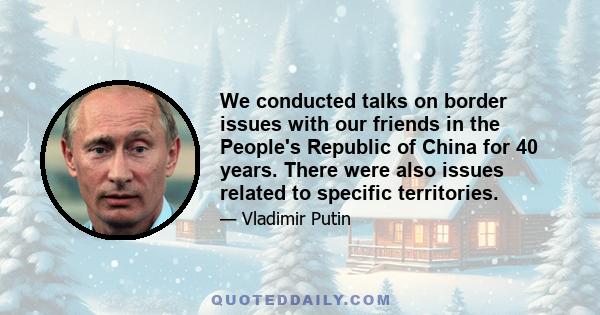 We conducted talks on border issues with our friends in the People's Republic of China for 40 years. There were also issues related to specific territories.