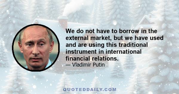 We do not have to borrow in the external market, but we have used and are using this traditional instrument in international financial relations.