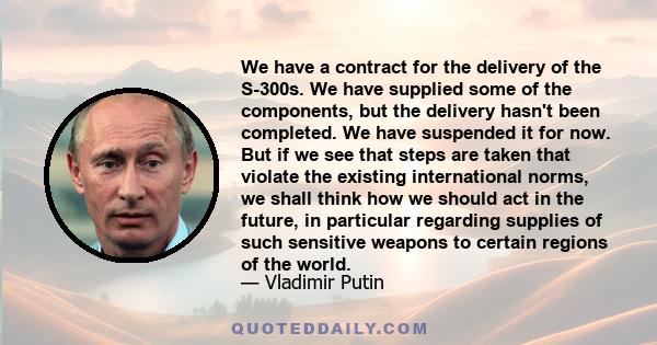 We have a contract for the delivery of the S-300s. We have supplied some of the components, but the delivery hasn't been completed. We have suspended it for now. But if we see that steps are taken that violate the