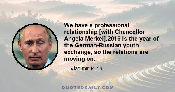 We have a professional relationship [with Chancellor Angela Merkel].2016 is the year of the German-Russian youth exchange, so the relations are moving on.