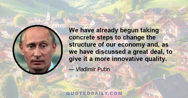 We have already begun taking concrete steps to change the structure of our economy and, as we have discussed a great deal, to give it a more innovative quality.