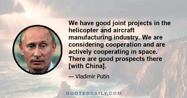 We have good joint projects in the helicopter and aircraft manufacturing industry. We are considering cooperation and are actively cooperating in space. There are good prospects there [with China].