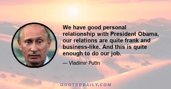 We have good personal relationship with President Obama, our relations are quite frank and business-like. And this is quite enough to do our job.