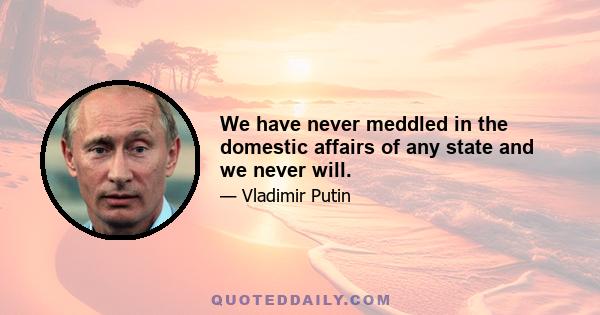 We have never meddled in the domestic affairs of any state and we never will.