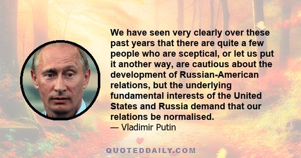 We have seen very clearly over these past years that there are quite a few people who are sceptical, or let us put it another way, are cautious about the development of Russian-American relations, but the underlying