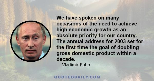 We have spoken on many occasions of the need to achieve high economic growth as an absolute priority for our country. The annual address for 2003 set for the first time the goal of doubling gross domestic product within 