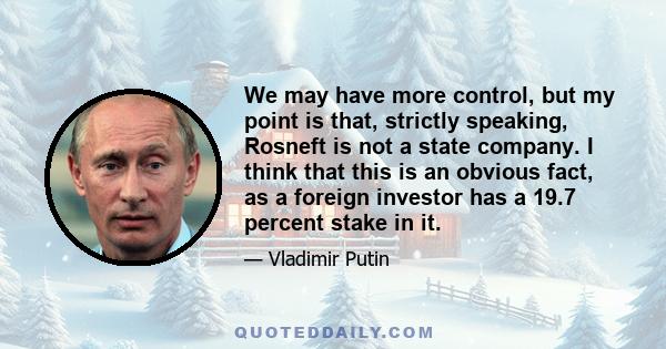 We may have more control, but my point is that, strictly speaking, Rosneft is not a state company. I think that this is an obvious fact, as a foreign investor has a 19.7 percent stake in it.