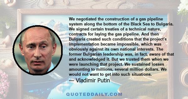 We negotiated the construction of a gas pipeline system along the bottom of the Black Sea to Bulgaria. We signed certain treaties of a technical nature, contracts for laying the gas pipeline. And then Bulgaria created