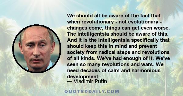 We should all be aware of the fact that when revolutionary - not evolutionary - changes come, things can get even worse. The intelligentsia should be aware of this. And it is the intelligentsia specifically that should