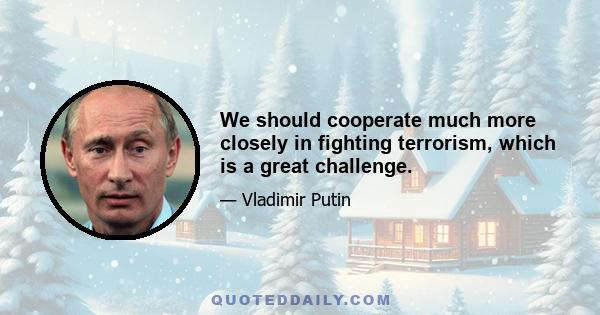 We should cooperate much more closely in fighting terrorism, which is a great challenge.