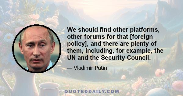 We should find other platforms, other forums for that [foreign policy], and there are plenty of them, including, for example, the UN and the Security Council.