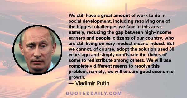 We still have a great amount of work to do in social development, including resolving one of the biggest challenges we face in this area, namely, reducing the gap between high-income earners and people, citizens of our