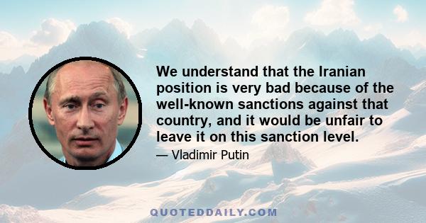 We understand that the Iranian position is very bad because of the well-known sanctions against that country, and it would be unfair to leave it on this sanction level.