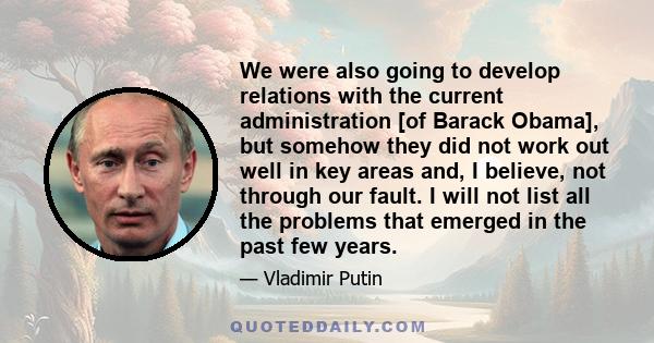 We were also going to develop relations with the current administration [of Barack Obama], but somehow they did not work out well in key areas and, I believe, not through our fault. I will not list all the problems that 