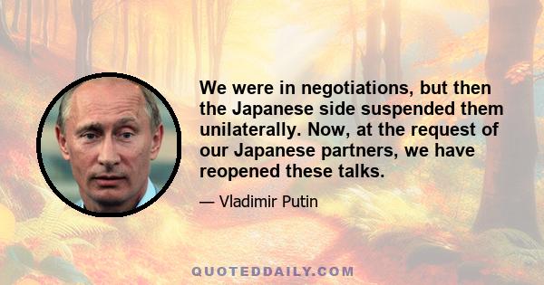 We were in negotiations, but then the Japanese side suspended them unilaterally. Now, at the request of our Japanese partners, we have reopened these talks.