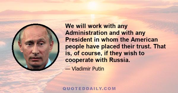 We will work with any Administration and with any President in whom the American people have placed their trust. That is, of course, if they wish to cooperate with Russia.