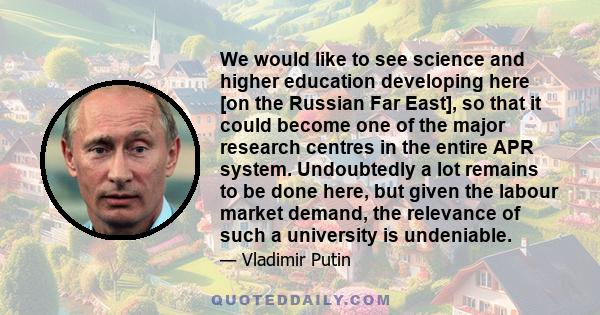 We would like to see science and higher education developing here [on the Russian Far East], so that it could become one of the major research centres in the entire APR system. Undoubtedly a lot remains to be done here, 