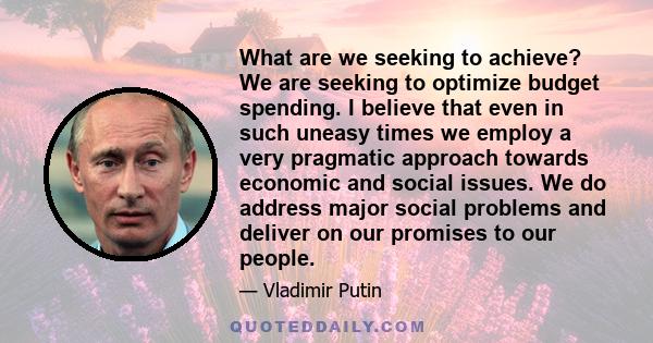 What are we seeking to achieve? We are seeking to optimize budget spending. I believe that even in such uneasy times we employ a very pragmatic approach towards economic and social issues. We do address major social