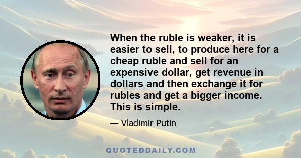 When the ruble is weaker, it is easier to sell, to produce here for a cheap ruble and sell for an expensive dollar, get revenue in dollars and then exchange it for rubles and get a bigger income. This is simple.