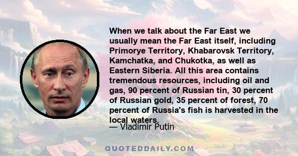 When we talk about the Far East we usually mean the Far East itself, including Primorye Territory, Khabarovsk Territory, Kamchatka, and Chukotka, as well as Eastern Siberia. All this area contains tremendous resources,