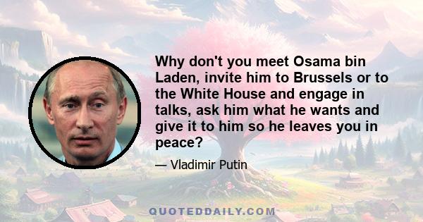 Why don't you meet Osama bin Laden, invite him to Brussels or to the White House and engage in talks, ask him what he wants and give it to him so he leaves you in peace?