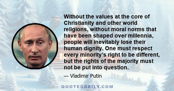 Without the values at the core of Christianity and other world religions, without moral norms that have been shaped over millennia, people will inevitably lose their human dignity. One must respect every minority’s