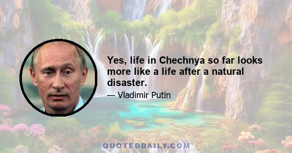 Yes, life in Chechnya so far looks more like a life after a natural disaster.