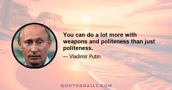 You can do a lot more with weapons and politeness than just politeness.