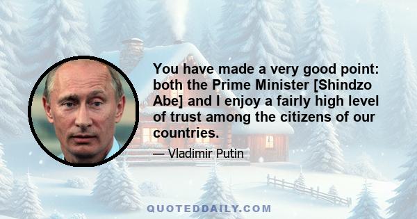 You have made a very good point: both the Prime Minister [Shindzo Abe] and I enjoy a fairly high level of trust among the citizens of our countries.