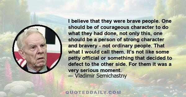 I believe that they were brave people. One should be of courageous character to do what they had done, not only this, one should be a person of strong character and bravery - not ordinary people. That what I would call